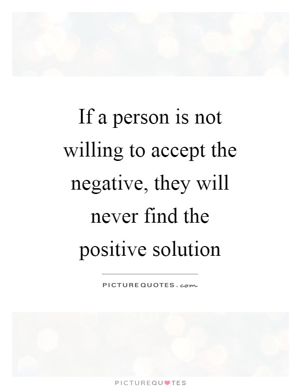 If a person is not willing to accept the negative, they will never find the positive solution Picture Quote #1