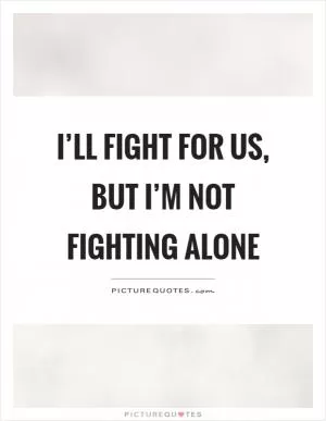 I’ll fight for us, but I’m not fighting alone Picture Quote #1
