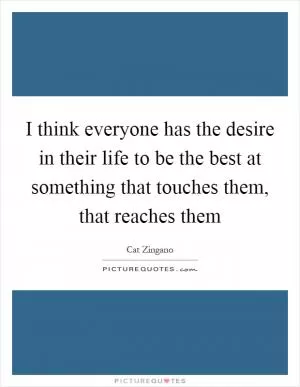I think everyone has the desire in their life to be the best at something that touches them, that reaches them Picture Quote #1