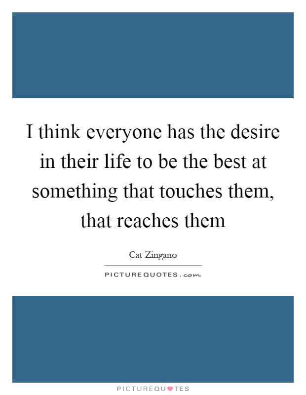 I think everyone has the desire in their life to be the best at something that touches them, that reaches them Picture Quote #1