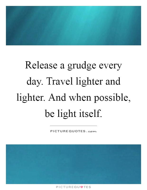 Release a grudge every day. Travel lighter and lighter. And when possible, be light itself Picture Quote #1