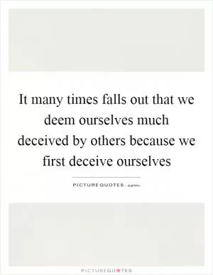 It many times falls out that we deem ourselves much deceived by others because we first deceive ourselves Picture Quote #1