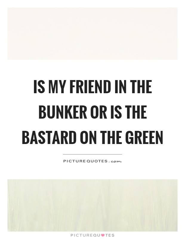 Is my friend in the bunker or is the bastard on the green Picture Quote #1