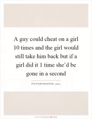 A guy could cheat on a girl 10 times and the girl would still take him back but if a girl did it 1 time she’d be gone in a second Picture Quote #1