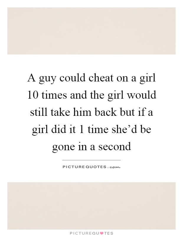 A guy could cheat on a girl 10 times and the girl would still take him back but if a girl did it 1 time she'd be gone in a second Picture Quote #1