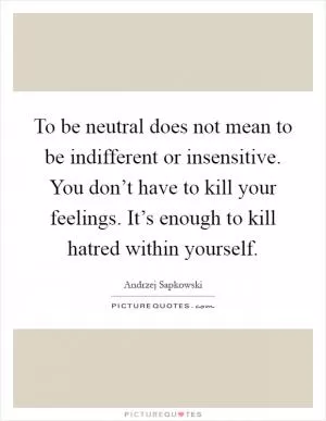 To be neutral does not mean to be indifferent or insensitive. You don’t have to kill your feelings. It’s enough to kill hatred within yourself Picture Quote #1