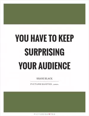 You have to keep surprising your audience Picture Quote #1
