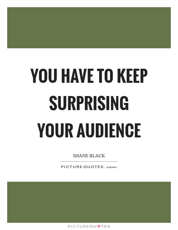 You have to keep surprising your audience Picture Quote #1