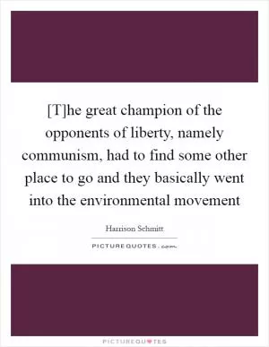 [T]he great champion of the opponents of liberty, namely communism, had to find some other place to go and they basically went into the environmental movement Picture Quote #1