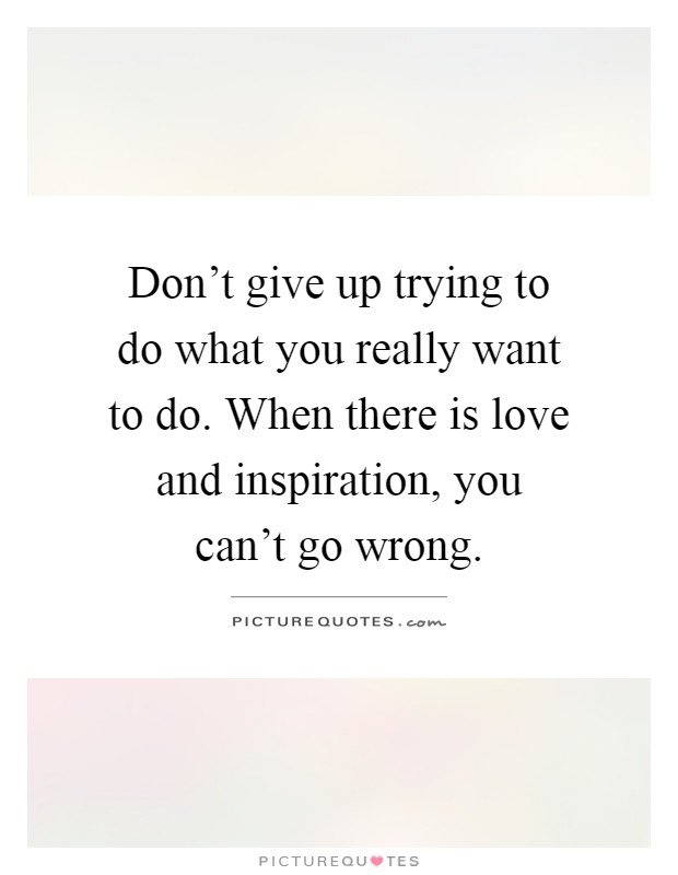 Don't give up trying to do what you really want to do. When there is love and inspiration, you can't go wrong Picture Quote #1