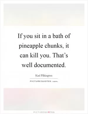 If you sit in a bath of pineapple chunks, it can kill you. That’s well documented Picture Quote #1