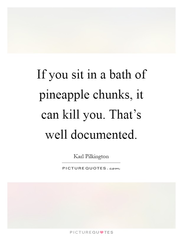 If you sit in a bath of pineapple chunks, it can kill you. That's well documented Picture Quote #1