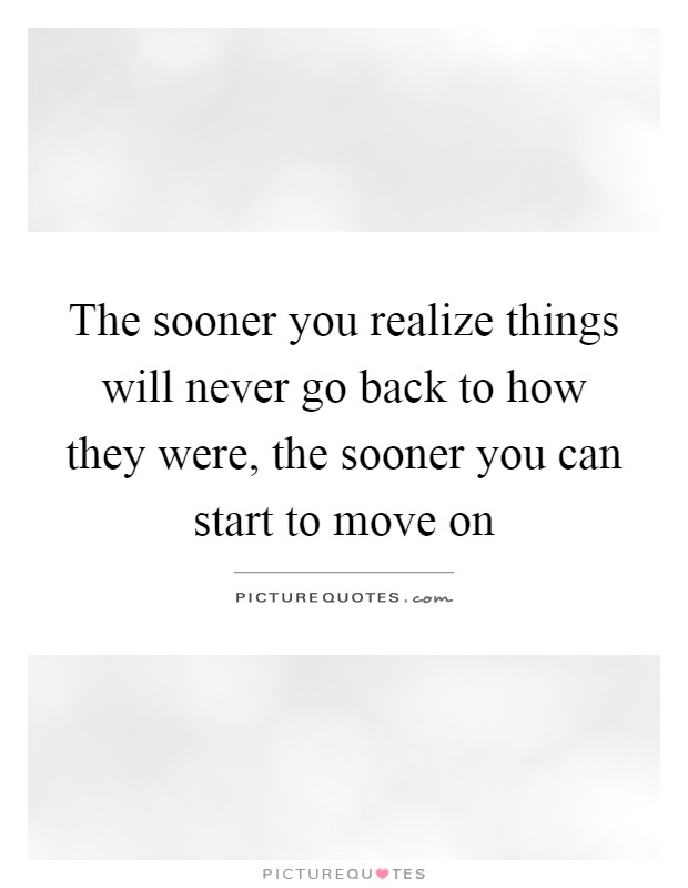 The sooner you realize things will never go back to how they were, the sooner you can start to move on Picture Quote #1