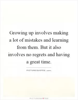 Growing up involves making a lot of mistakes and learning from them. But it also involves no regrets and having a great time Picture Quote #1