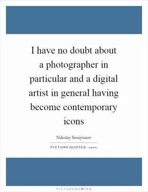 I have no doubt about a photographer in particular and a digital artist in general having become contemporary icons Picture Quote #1