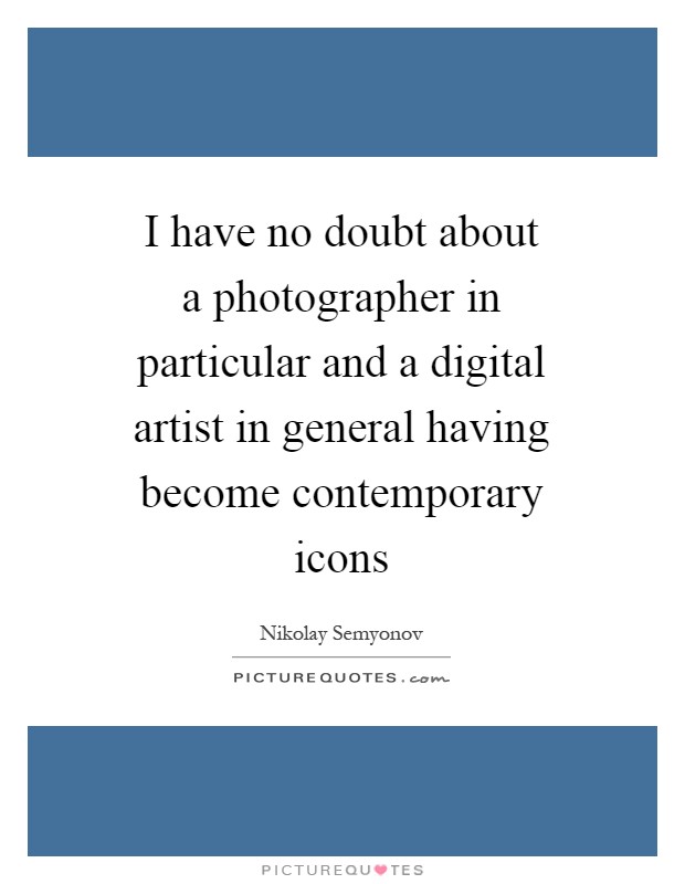 I have no doubt about a photographer in particular and a digital artist in general having become contemporary icons Picture Quote #1