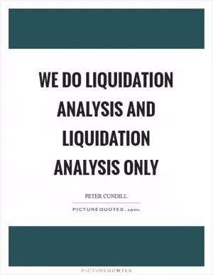 We do liquidation analysis and liquidation analysis only Picture Quote #1