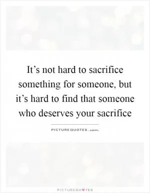 It’s not hard to sacrifice something for someone, but it’s hard to find that someone who deserves your sacrifice Picture Quote #1