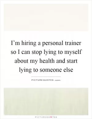 I’m hiring a personal trainer so I can stop lying to myself about my health and start lying to someone else Picture Quote #1