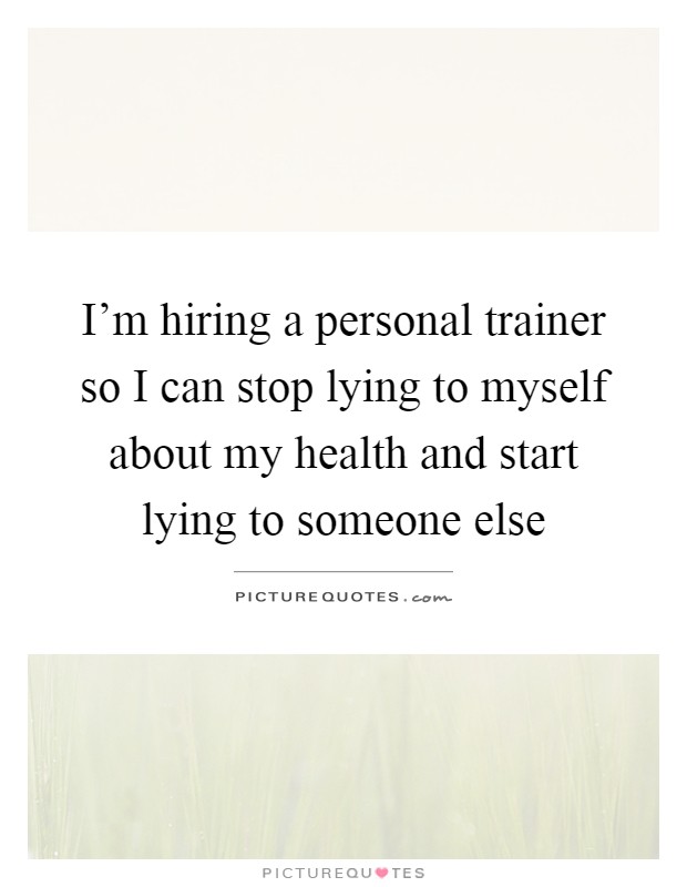 I'm hiring a personal trainer so I can stop lying to myself about my health and start lying to someone else Picture Quote #1