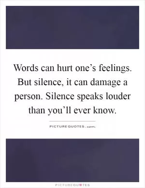 Words can hurt one’s feelings. But silence, it can damage a person. Silence speaks louder than you’ll ever know Picture Quote #1