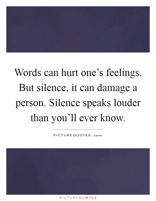 Words can hurt one's feelings. But silence, it can damage a person. Silence speaks louder than you'll ever know Picture Quote #1