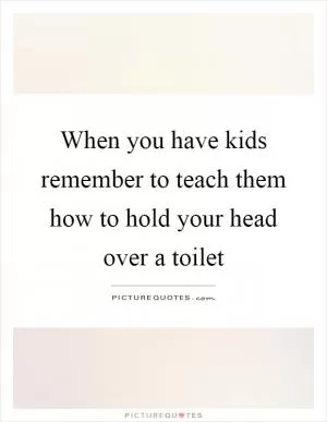 When you have kids remember to teach them how to hold your head over a toilet Picture Quote #1