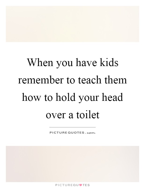 When you have kids remember to teach them how to hold your head over a toilet Picture Quote #1