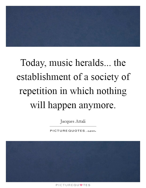 Today, music heralds... the establishment of a society of repetition in which nothing will happen anymore Picture Quote #1