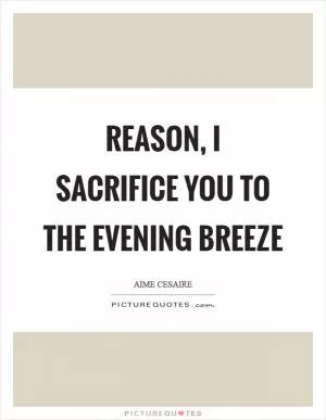 Reason, I sacrifice you to the evening breeze Picture Quote #1