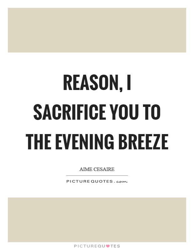 Reason, I sacrifice you to the evening breeze Picture Quote #1