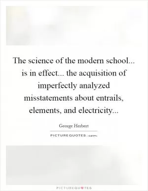 The science of the modern school... is in effect... the acquisition of imperfectly analyzed misstatements about entrails, elements, and electricity Picture Quote #1