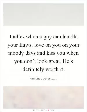Ladies when a guy can handle your flaws, love on you on your moody days and kiss you when you don’t look great. He’s definitely worth it Picture Quote #1