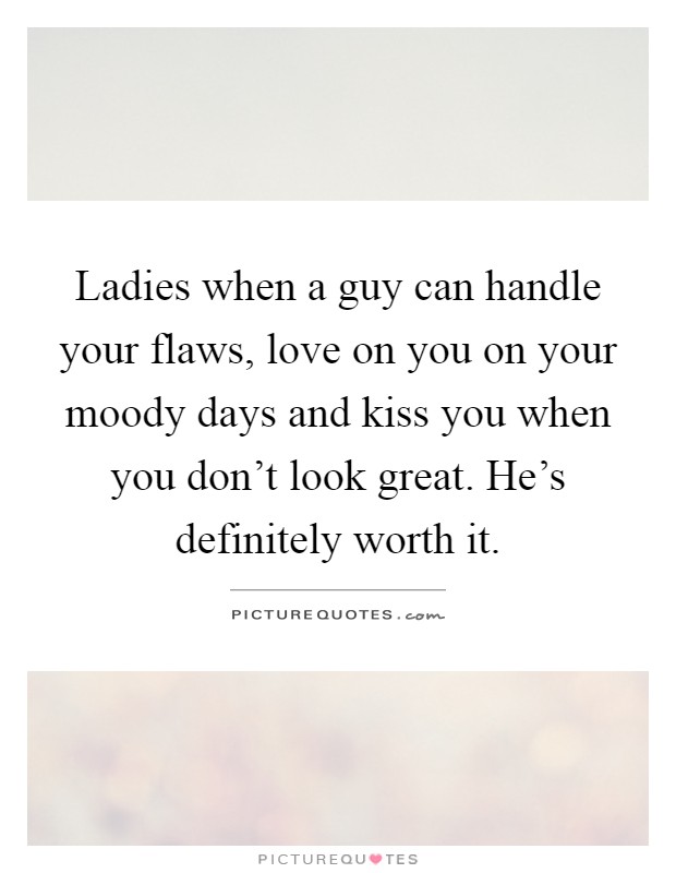 Ladies when a guy can handle your flaws, love on you on your moody days and kiss you when you don't look great. He's definitely worth it Picture Quote #1