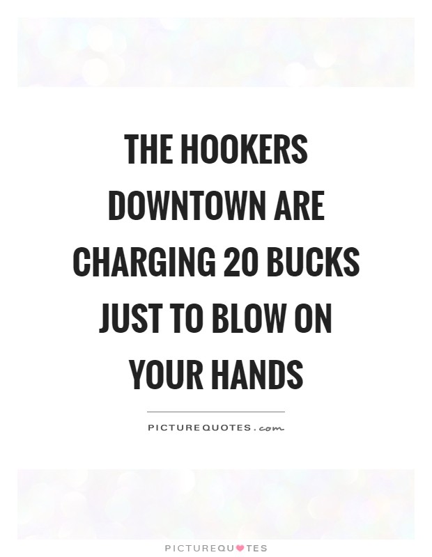 The hookers downtown are charging 20 bucks just to blow on your hands Picture Quote #1