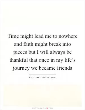 Time might lead me to nowhere and faith might break into pieces but I will always be thankful that once in my life’s journey we became friends Picture Quote #1