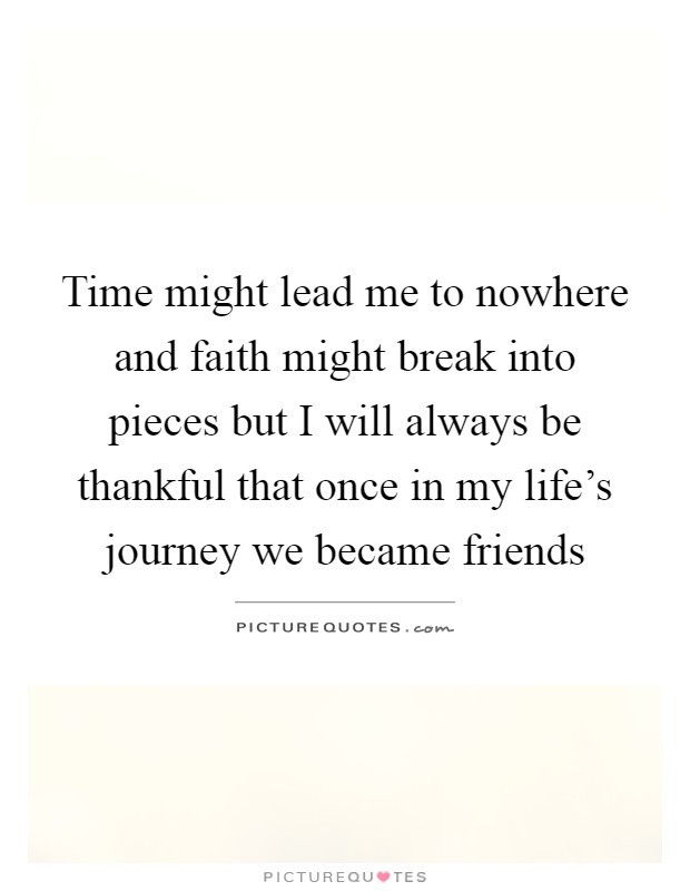 Time might lead me to nowhere and faith might break into pieces but I will always be thankful that once in my life's journey we became friends Picture Quote #1