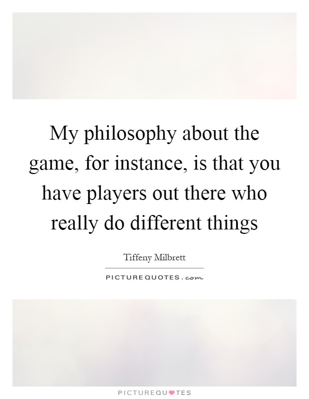My philosophy about the game, for instance, is that you have players out there who really do different things Picture Quote #1