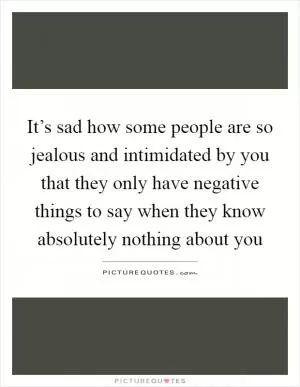 It’s sad how some people are so jealous and intimidated by you that they only have negative things to say when they know absolutely nothing about you Picture Quote #1