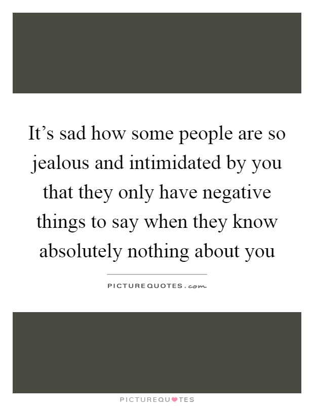 It's sad how some people are so jealous and intimidated by you that they only have negative things to say when they know absolutely nothing about you Picture Quote #1