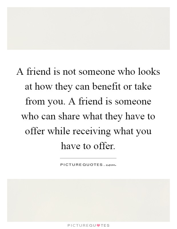 A friend is not someone who looks at how they can benefit or take from you. A friend is someone who can share what they have to offer while receiving what you have to offer Picture Quote #1