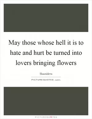 May those whose hell it is to hate and hurt be turned into lovers bringing flowers Picture Quote #1