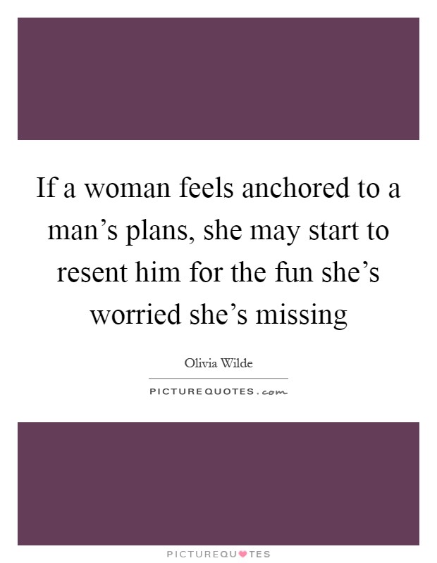 If a woman feels anchored to a man's plans, she may start to resent him for the fun she's worried she's missing Picture Quote #1