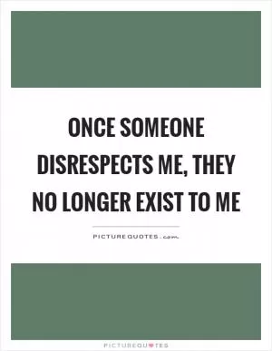 Once someone disrespects me, they no longer exist to me Picture Quote #1