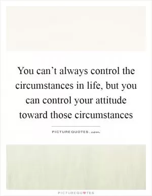 You can’t always control the circumstances in life, but you can control your attitude toward those circumstances Picture Quote #1