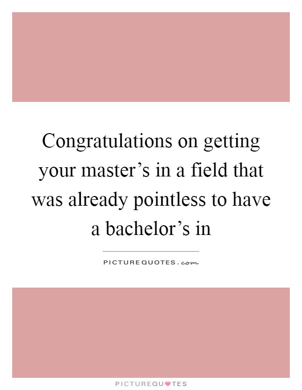 Congratulations on getting your master's in a field that was already pointless to have a bachelor's in Picture Quote #1