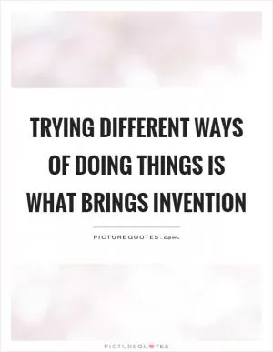 Trying different ways of doing things is what brings invention Picture Quote #1