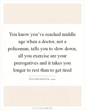 You know you’ve reached middle age when a doctor, not a policeman, tells you to slow down, all you exercise are your prerogatives and it takes you longer to rest than to get tired Picture Quote #1