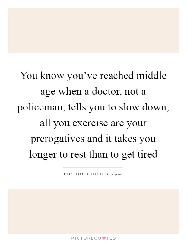 You know you've reached middle age when a doctor, not a policeman, tells you to slow down, all you exercise are your prerogatives and it takes you longer to rest than to get tired Picture Quote #1
