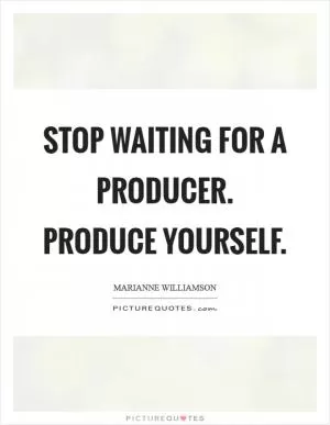 Stop waiting for a producer. Produce yourself Picture Quote #1